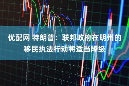 优配网 特朗普：联邦政府在明州的移民执法行动将适当降级