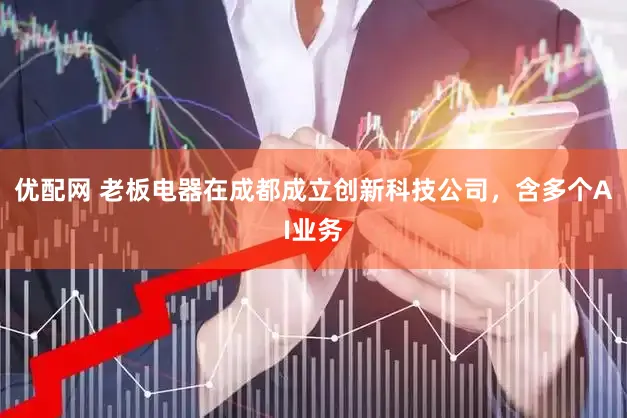 优配网 老板电器在成都成立创新科技公司，含多个AI业务