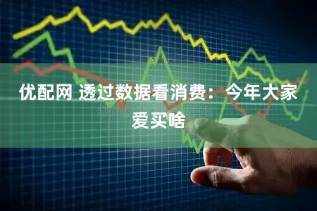 优配网 透过数据看消费：今年大家爱买啥