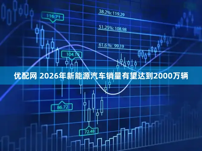 优配网 2026年新能源汽车销量有望达到2000万辆