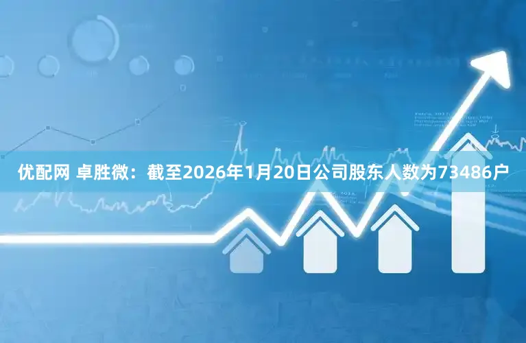 优配网 卓胜微：截至2026年1月20日公司股东人数为73486户