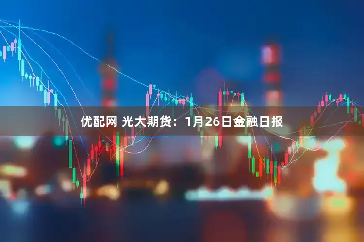 优配网 光大期货：1月26日金融日报