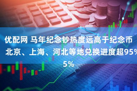 优配网 马年纪念钞热度远高于纪念币，北京、上海、河北等地兑换进度超95%