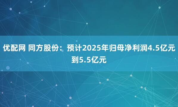 优配网 同方股份：预计2025年归母净利润4.5亿元到5.5亿元