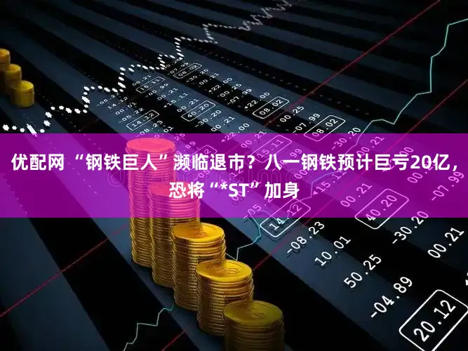 优配网 “钢铁巨人”濒临退市？八一钢铁预计巨亏20亿，恐将“*ST”加身