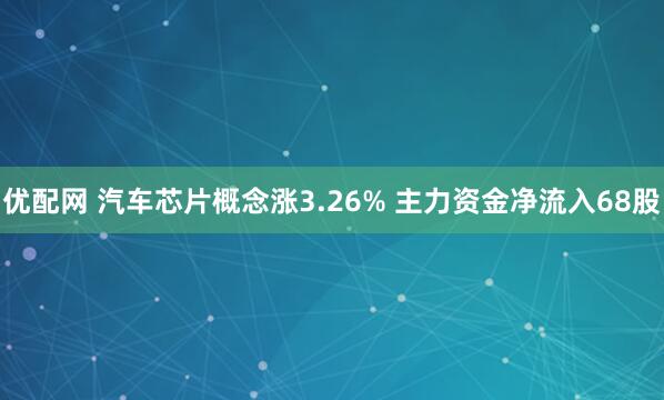 优配网 汽车芯片概念涨3.26% 主力资金净流入68股