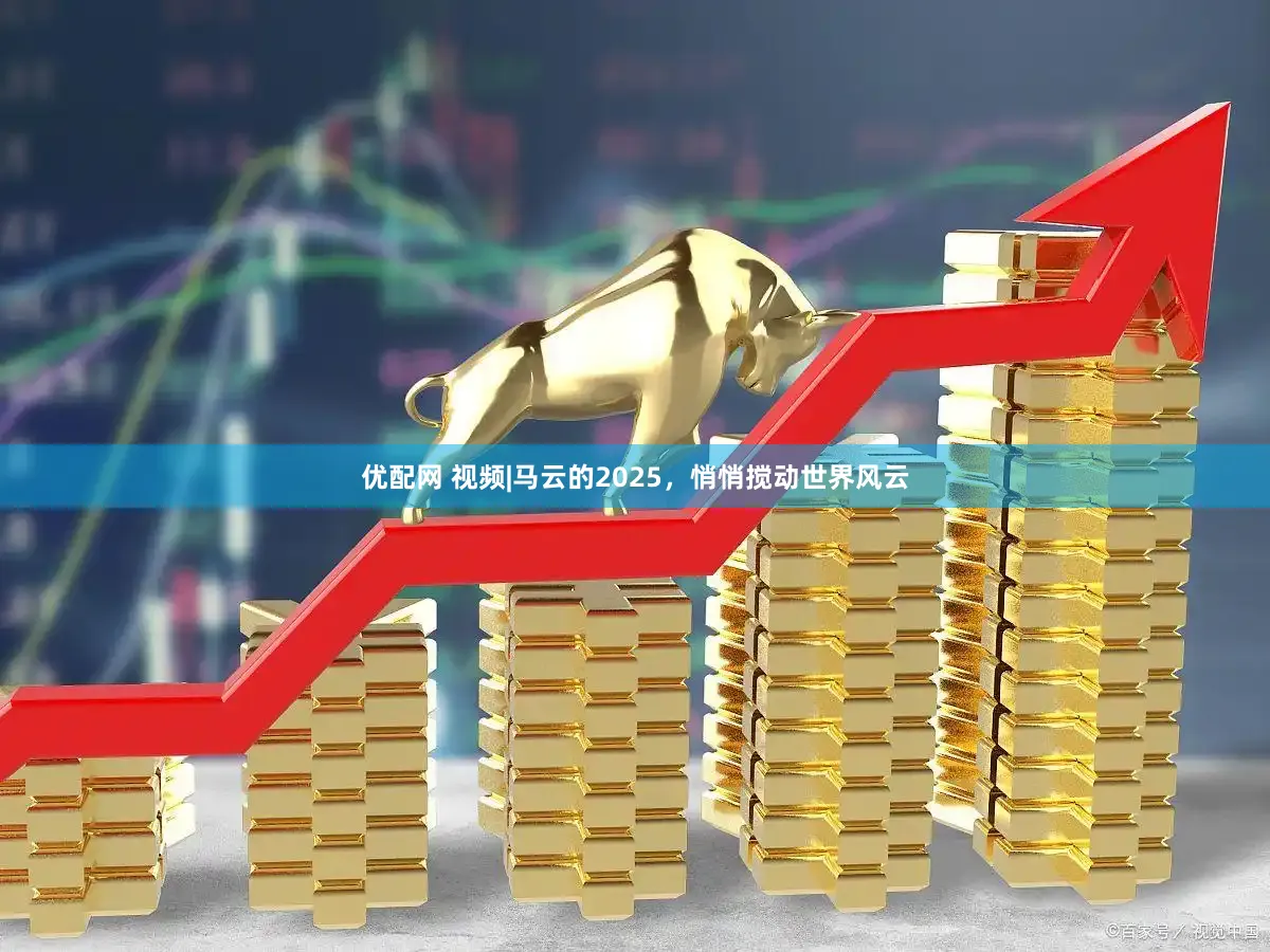 优配网 视频|马云的2025，悄悄搅动世界风云