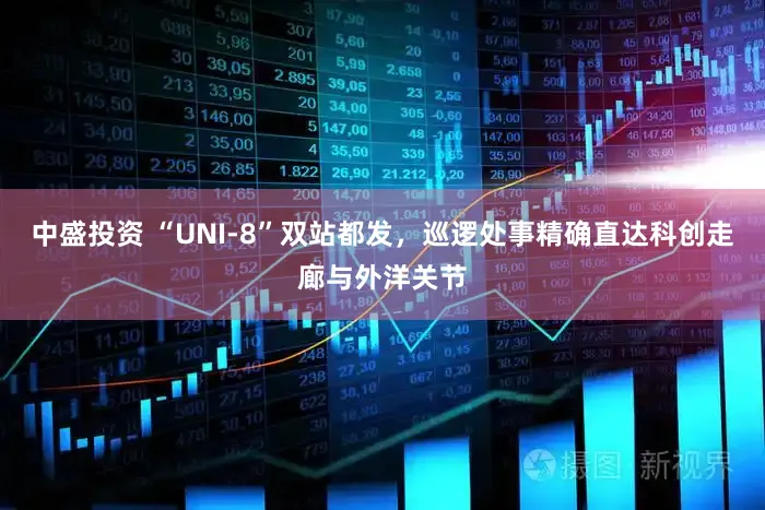 中盛投资 “UNI-8”双站都发，巡逻处事精确直达科创走廊与外洋关节