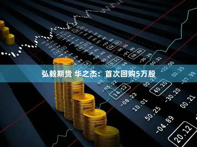 弘毅期货 华之杰：首次回购5万股