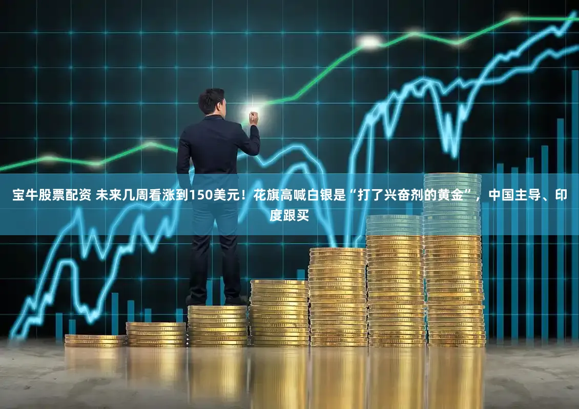 宝牛股票配资 未来几周看涨到150美元！花旗高喊白银是“打了兴奋剂的黄金”，中国主导、印度跟买