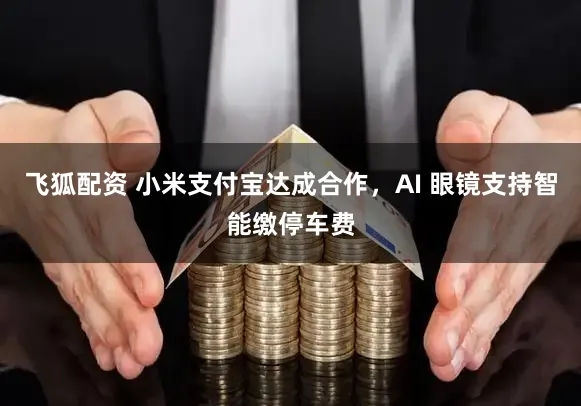 飞狐配资 小米支付宝达成合作，AI 眼镜支持智能缴停车费