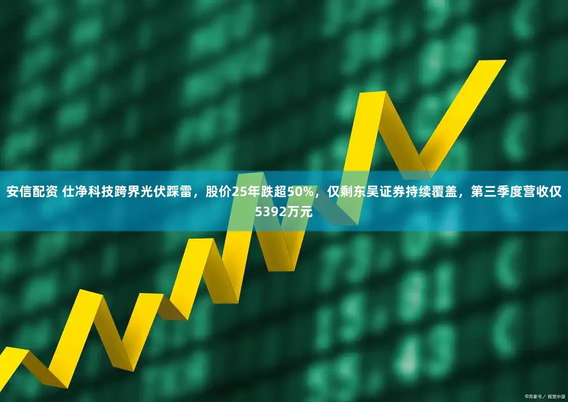 安信配资 仕净科技跨界光伏踩雷，股价25年跌超50%，仅剩东吴证券持续覆盖，第三季度营收仅5392万元