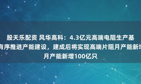 股天乐配资 风华高科：4.3亿元高端电阻生产基地项目正有序推进产能建设，建成后将实现高端片阻月产能新增100亿只