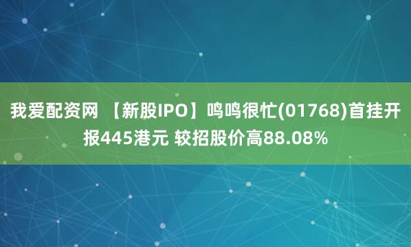 我爱配资网 【新股IPO】鸣鸣很忙(01768)首挂开报445港元 较招股价高88.08%