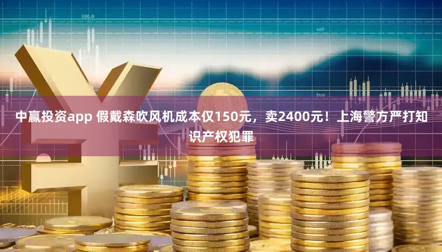 中赢投资app 假戴森吹风机成本仅150元，卖2400元！上海警方严打知识产权犯罪