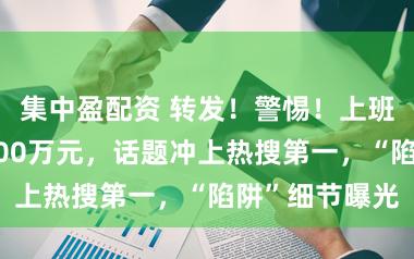 集中盈配资 转发！警惕！上班被公司坑了200万元，话题冲上热搜第一，“陷阱”细节曝光