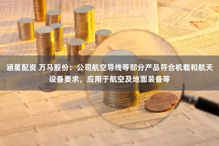 涵星配资 万马股份：公司航空导线等部分产品符合机载和航天设备要求，应用于航空及地面装备等