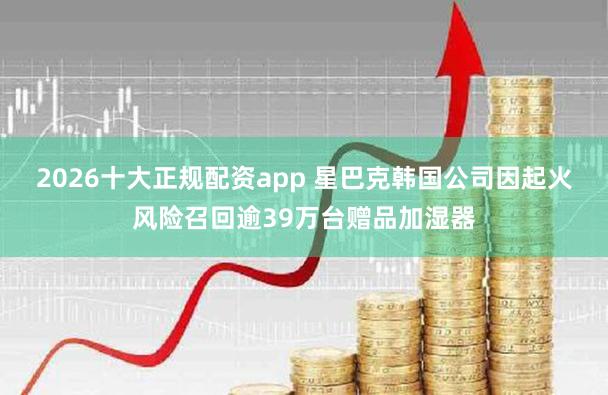 2026十大正规配资app 星巴克韩国公司因起火风险召回逾39万台赠品加湿器