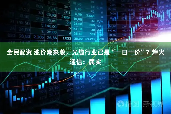 全民配资 涨价潮来袭，光缆行业已是“一日一价”？烽火通信：属实