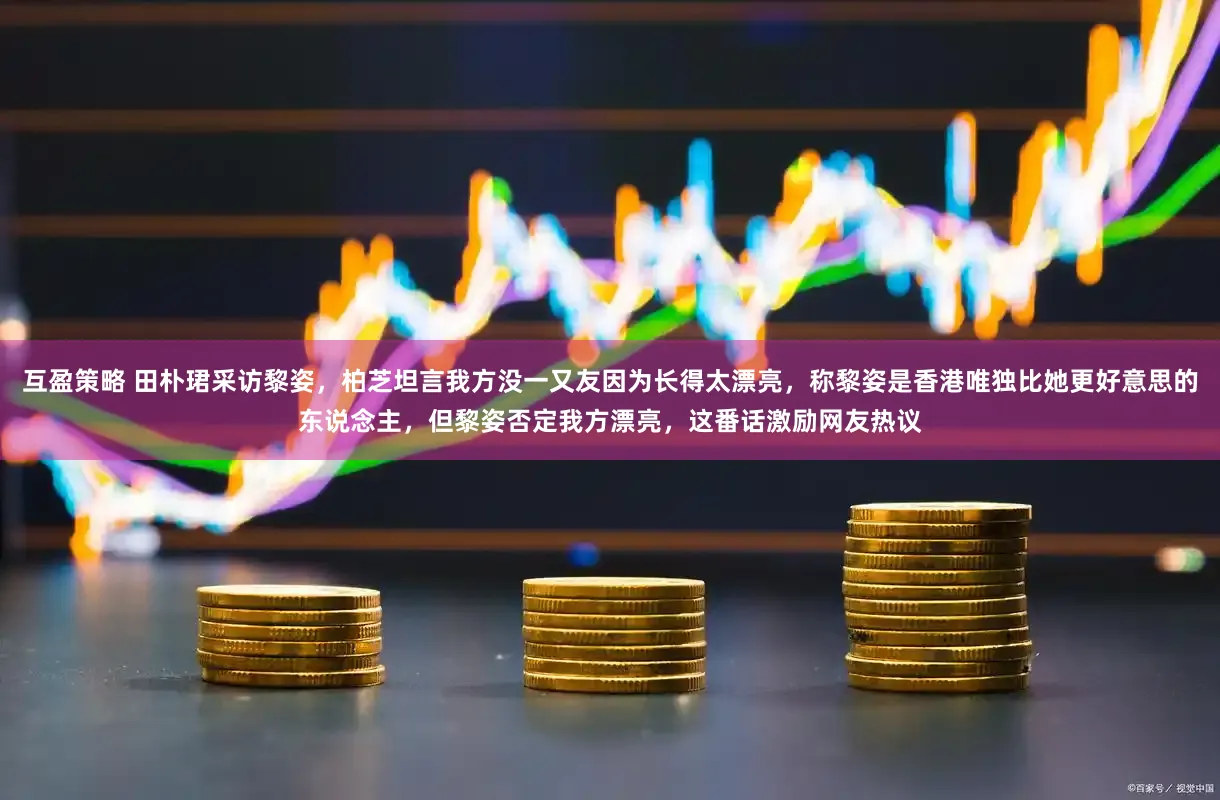 互盈策略 田朴珺采访黎姿，柏芝坦言我方没一又友因为长得太漂亮，称黎姿是香港唯独比她更好意思的东说念主，但黎姿否定我方漂亮，这番话激励网友热议