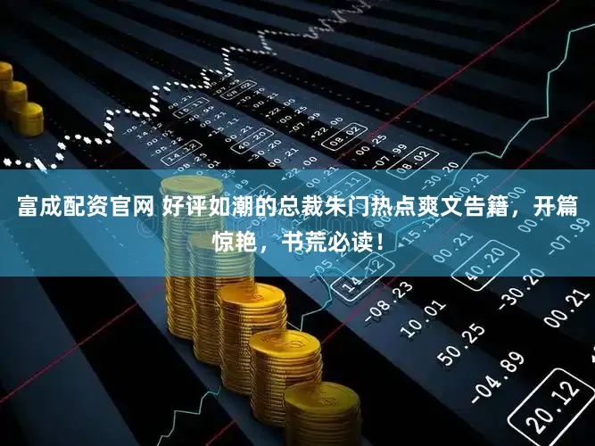 富成配资官网 好评如潮的总裁朱门热点爽文告籍，开篇惊艳，书荒必读！