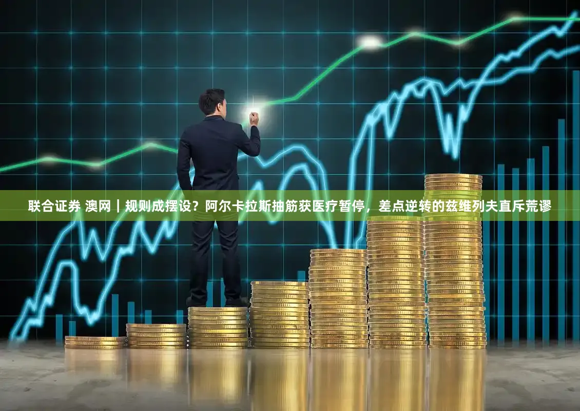 联合证券 澳网｜规则成摆设？阿尔卡拉斯抽筋获医疗暂停，差点逆转的兹维列夫直斥荒谬