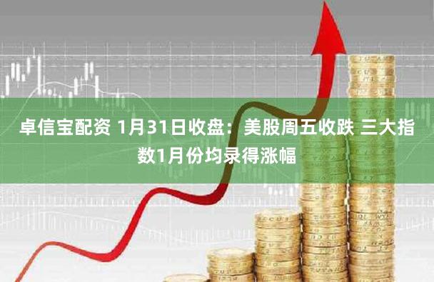 卓信宝配资 1月31日收盘：美股周五收跌 三大指数1月份均录得涨幅