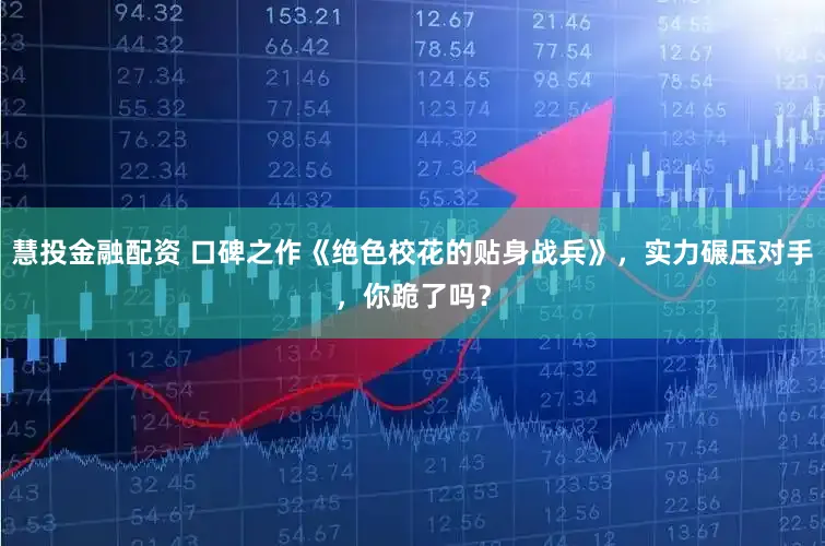 慧投金融配资 口碑之作《绝色校花的贴身战兵》，实力碾压对手，你跪了吗？