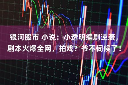 银河股市 小说：小透明编剧逆袭，剧本火爆全网，拍戏？爷不伺候了！