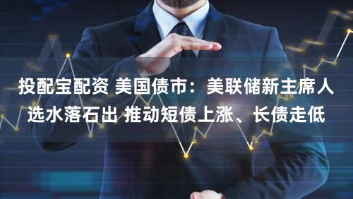 投配宝配资 美国债市：美联储新主席人选水落石出 推动短债上涨、长债走低