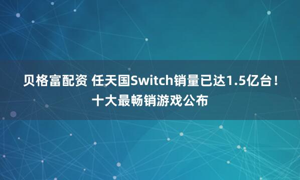 贝格富配资 任天国Switch销量已达1.5亿台！十大最畅销游戏公布