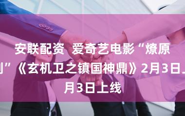 安联配资  爱奇艺电影“燎原计划”《玄机卫之镇国神鼎》2月3日上线