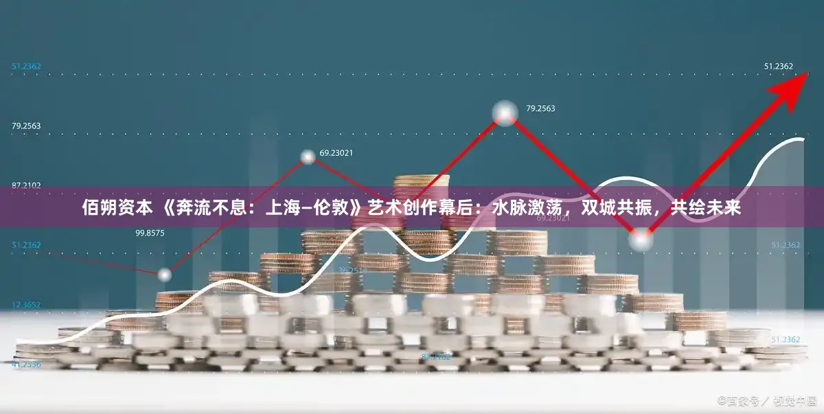 佰朔资本 《奔流不息：上海—伦敦》艺术创作幕后：水脉激荡，双城共振，共绘未来