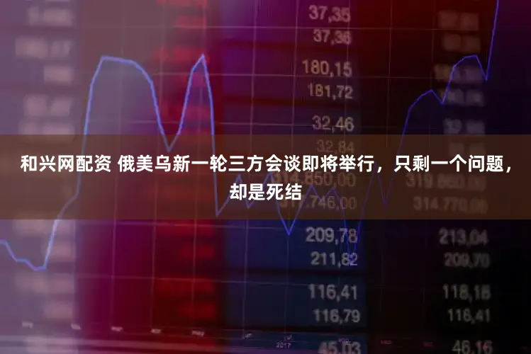 和兴网配资 俄美乌新一轮三方会谈即将举行，只剩一个问题，却是死结