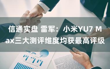 信通实盘 雷军：小米YU7 Max三大测评维度均获最高评级