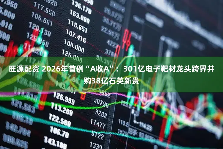 旺源配资 2026年首例“A收A”：301亿电子靶材龙头跨界并购38亿石英新贵