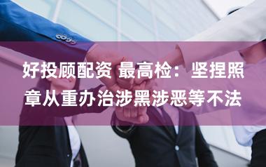 好投顾配资 最高检：坚捏照章从重办治涉黑涉恶等不法