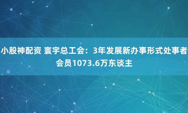 小股神配资 寰宇总工会：3年发展新办事形式处事者会员1073.6万东谈主