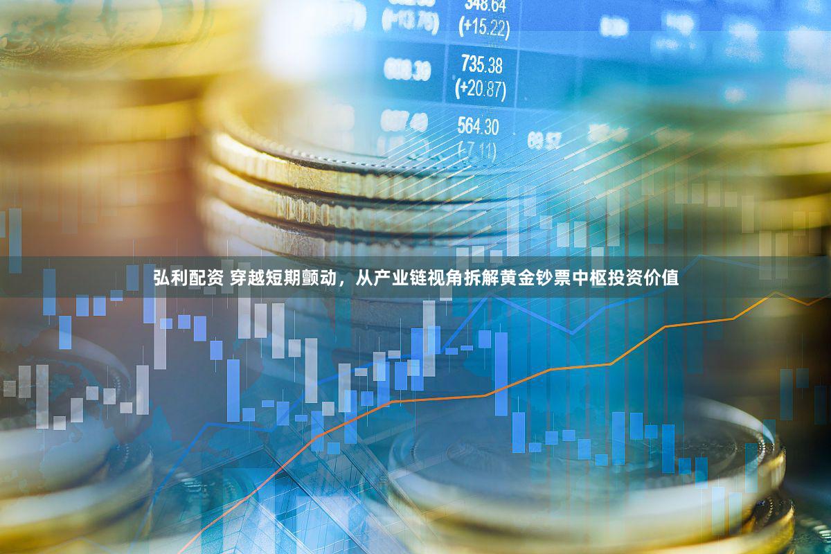 弘利配资 穿越短期颤动，从产业链视角拆解黄金钞票中枢投资价值