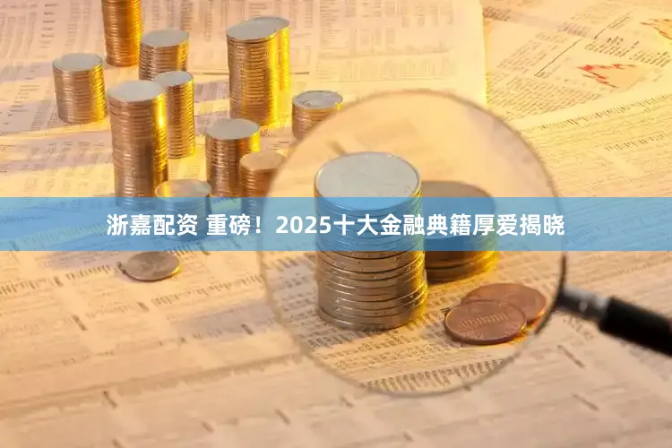 浙嘉配资 重磅！2025十大金融典籍厚爱揭晓