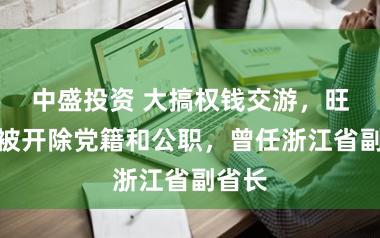 中盛投资 大搞权钱交游，旺盛夫被开除党籍和公职，曾任浙江省副省长