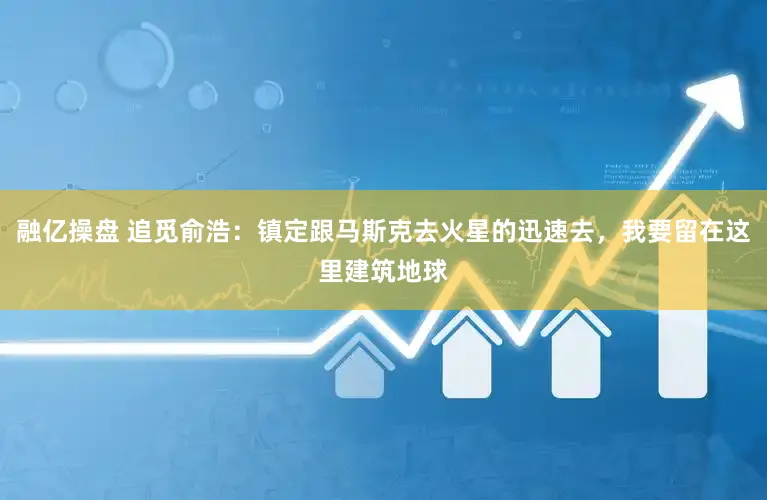 融亿操盘 追觅俞浩：镇定跟马斯克去火星的迅速去，我要留在这里建筑地球