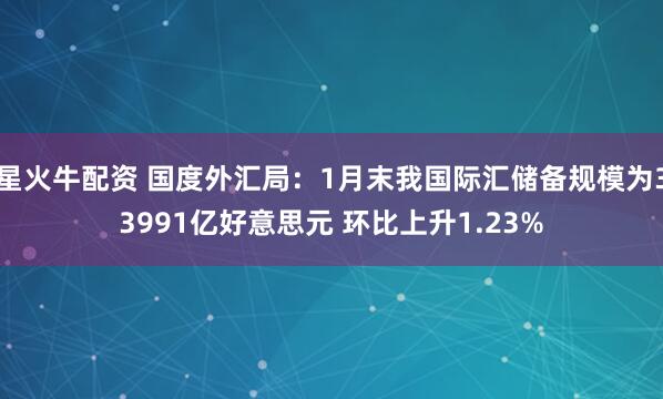 星火牛配资 国度外汇局：1月末我国际汇储备规模为33991亿好意思元 环比上升1.23%