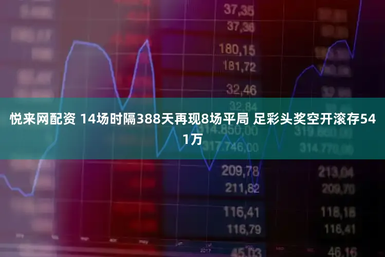 悦来网配资 14场时隔388天再现8场平局 足彩头奖空开滚存541万