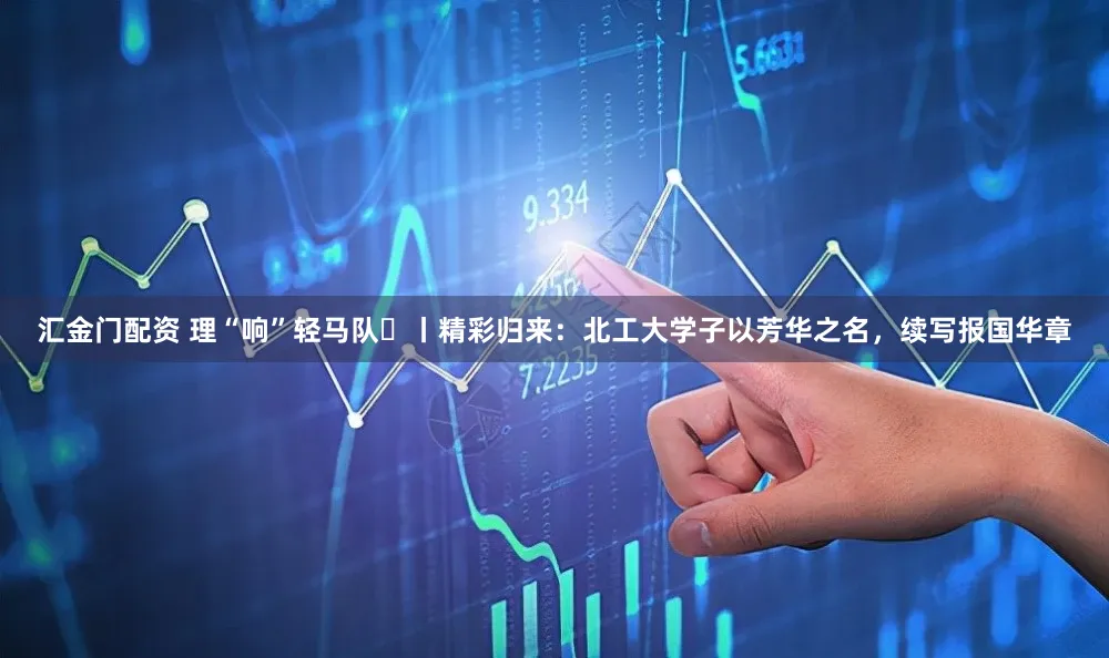 汇金门配资 理“响”轻马队⑮丨精彩归来：北工大学子以芳华之名，续写报国华章