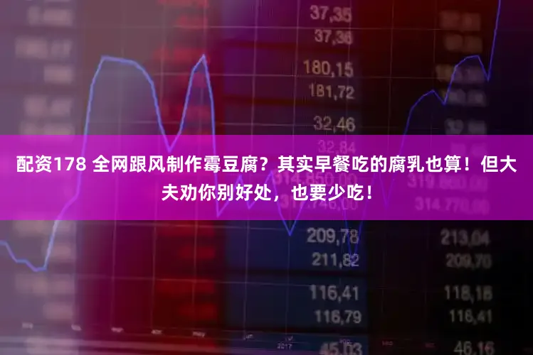 配资178 全网跟风制作霉豆腐？其实早餐吃的腐乳也算！但大夫劝你别好处，也要少吃！