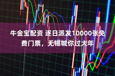 牛金宝配资 逐日派发10000张免费门票，无锡喊你过大年