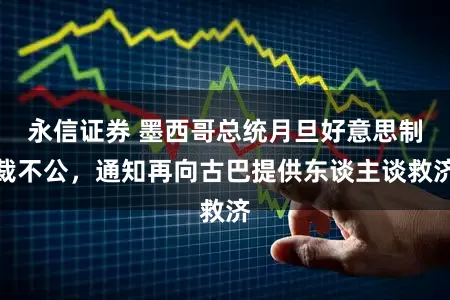 永信证券 墨西哥总统月旦好意思制裁不公，通知再向古巴提供东谈主谈救济