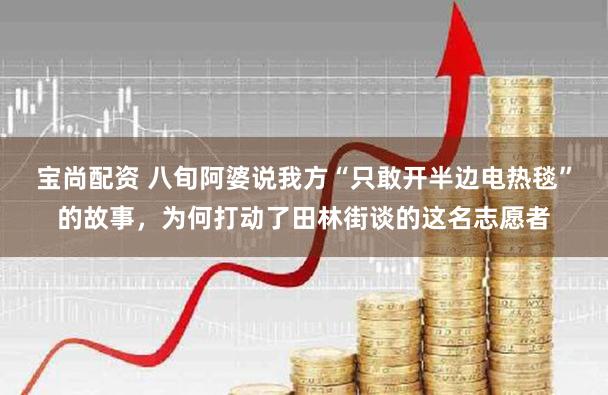 宝尚配资 八旬阿婆说我方“只敢开半边电热毯”的故事，为何打动了田林街谈的这名志愿者