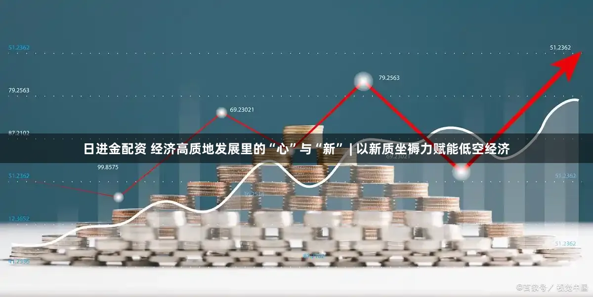 日进金配资 经济高质地发展里的“心”与“新” | 以新质坐褥力赋能低空经济